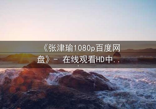 《张津瑜1080p百度网盘》- 在线观看HD中字完整无删 - 当秘密被揭开,谁能全身而退?