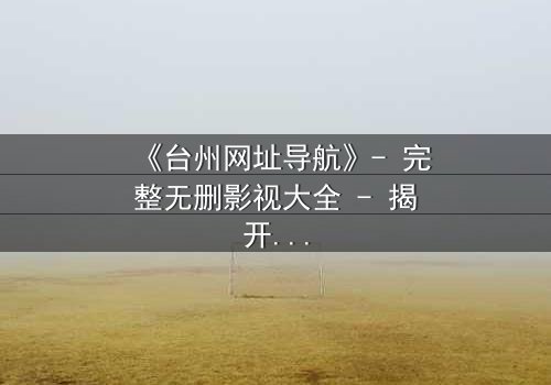 《台州网址导航》- 完整无删影视大全 - 揭开数字迷局背后的生死博弈