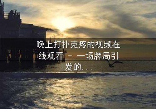 晚上打扑克疼的视频在线观看 - 一场牌局引发的深夜惊魂