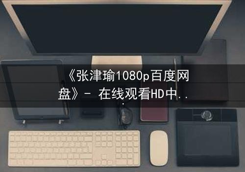 《张津瑜1080p百度网盘》- 在线观看HD中字完整版 - 一场爱与背叛的终极考验