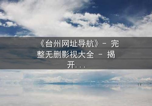 《台州网址导航》- 完整无删影视大全 - 揭开数字迷局背后的生死较量