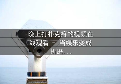 晚上打扑克疼的视频在线观看 - 当娱乐变成折磨,你敢看吗?