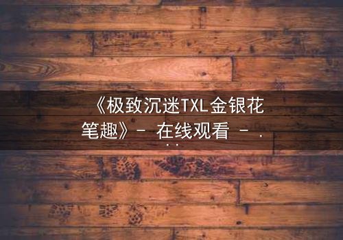 《极致沉迷TXL金银花笔趣》- 在线观看 - 当禁忌之恋遇上致命诱惑