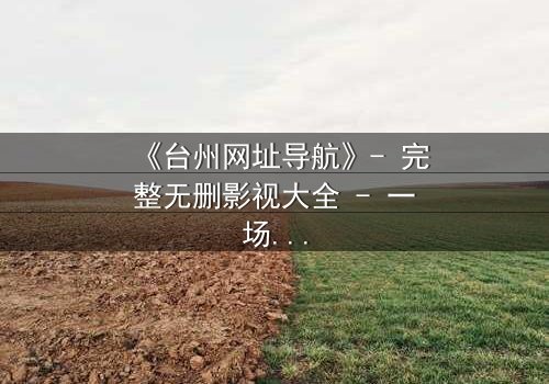 《台州网址导航》- 完整无删影视大全 - 一场数字迷宫中的生死博弈