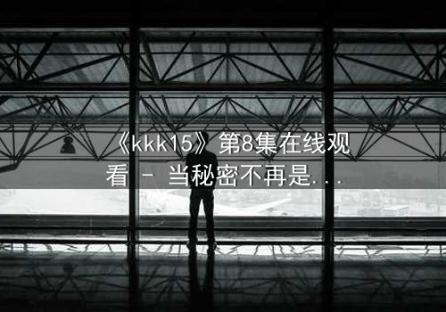 《kkk15》第8集在线观看 - 当秘密不再是秘密,命运将如何抉择?