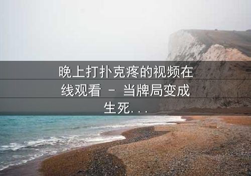 晚上打扑克疼的视频在线观看 - 当牌局变成生死局,你敢看吗?