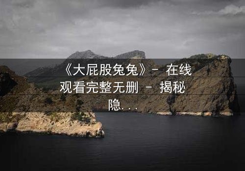 《大屁股兔兔》- 在线观看完整无删 - 揭秘隐藏的黑暗真相