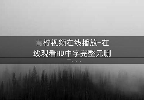 青柠视频在线播放-在线观看HD中字完整无删 - 当爱情与阴谋交织,谁能全身而退?