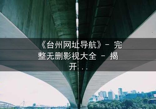 《台州网址导航》- 完整无删影视大全 - 揭开数字迷宫的终极秘密