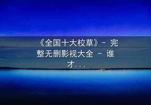 《全国十大校草》- 完整无删影视大全 - 谁才是真正的校园王者?