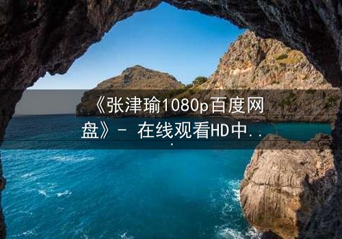《张津瑜1080p百度网盘》- 在线观看HD中字完整无删 - 一场命运与欲望的终极较量,你敢直面真相吗?