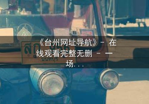 《台州网址导航》- 在线观看完整无删 - 一场数字迷宫中的生死抉择