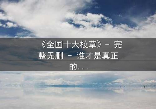 《全国十大校草》- 完整无删 - 谁才是真正的校园王者?