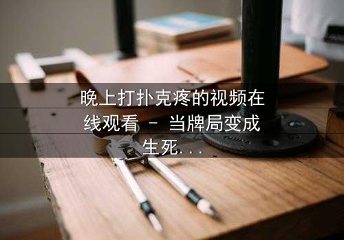 晚上打扑克疼的视频在线观看 - 当牌局变成生死局,你敢看吗?