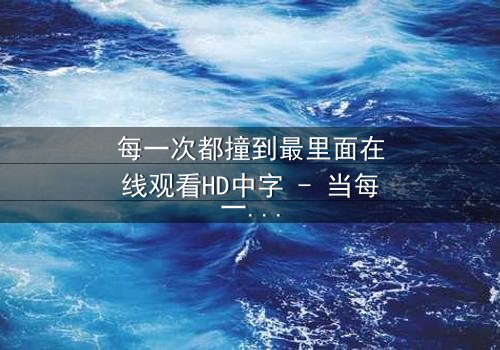 每一次都撞到最里面在线观看HD中字 - 当每一次撞击都揭开人性最深的秘密