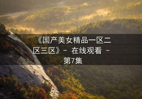 《国产美女精品一区二区三区》- 在线观看 - 第7集