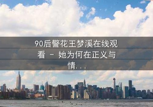 90后警花王梦溪在线观看 - 她为何在正义与情感间颤抖?