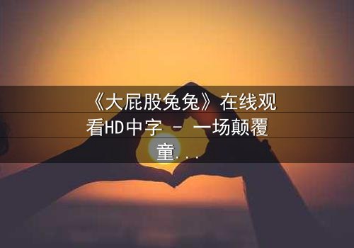 《大屁股兔兔》在线观看HD中字 - 一场颠覆童年的奇幻冒险