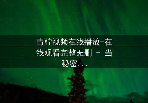 青柠视频在线播放-在线观看完整无删 - 当秘密视频揭开人性深渊