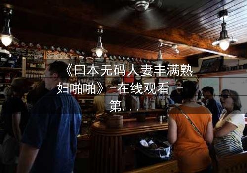 《曰本无码人妻丰满熟妇啪啪》-在线观看 - 第3集 - 免费1080P超清完整无删