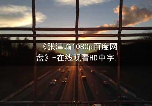 《张津瑜1080p百度网盘》-在线观看HD中字完整无删 - 一场命运与欲望的终极博弈