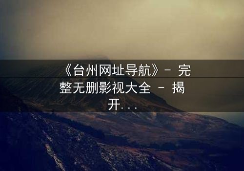《台州网址导航》- 完整无删影视大全 - 揭开数字迷局背后的生死较量