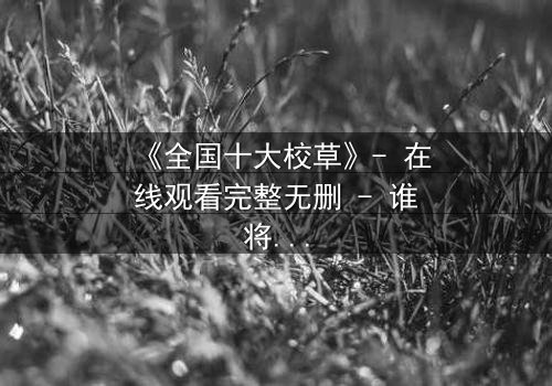 《全国十大校草》- 在线观看完整无删 - 谁将揭开校园背后的惊天秘密?