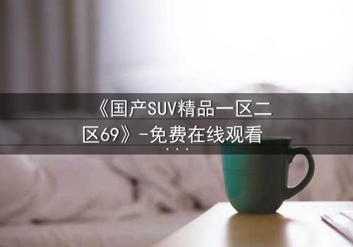 《国产SUV精品一区二区69》-免费在线观看 - 第3集HD中字