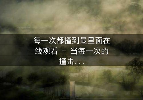 每一次都撞到最里面在线观看 - 当每一次的撞击都揭示出隐藏的真相