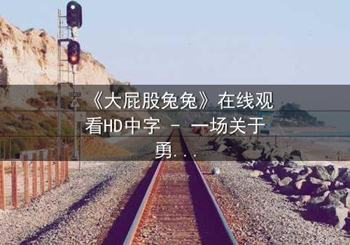 《大屁股兔兔》在线观看HD中字 - 一场关于勇气与成长的奇幻冒险