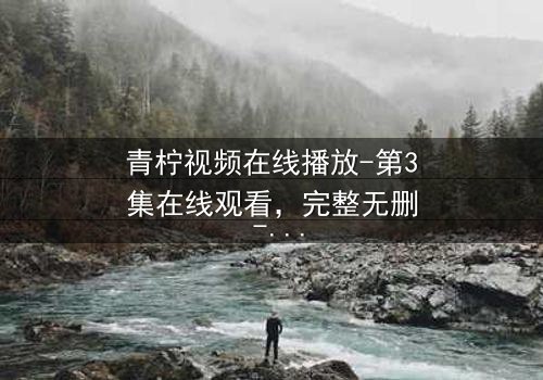 青柠视频在线播放-第3集在线观看,完整无删 - 当爱情与阴谋交织,谁才是最后的赢家?