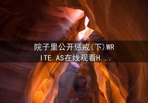 院子里公开惩戒(下)WRITE.AS在线观看HD中字 - 当隐秘的真相在阳光下颤抖