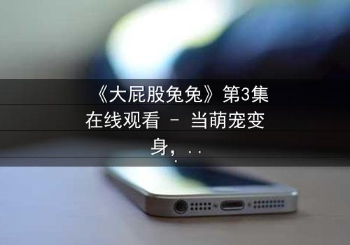 《大屁股兔兔》第3集在线观看 - 当萌宠变身,揭开隐藏的都市秘密