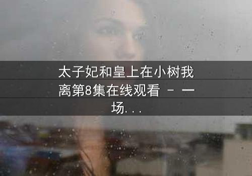 太子妃和皇上在小树我离第8集在线观看 - 一场宫廷禁忌之恋的终极爆发