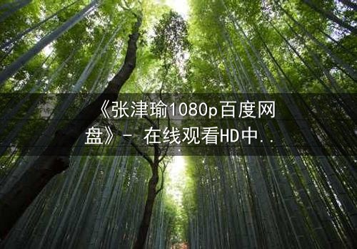 《张津瑜1080p百度网盘》- 在线观看HD中字完整无删 - 一场命运与欲望的终极对决