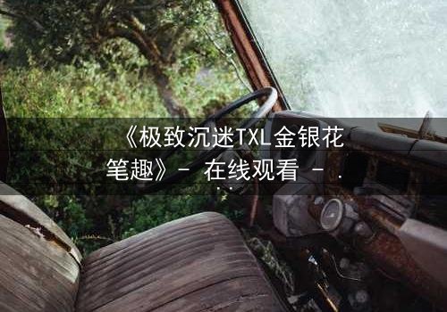 《极致沉迷TXL金银花笔趣》- 在线观看 - 当禁忌之恋遇上致命诱惑