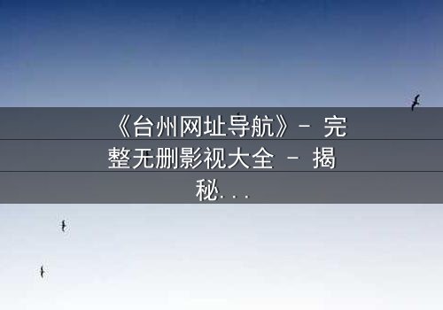 《台州网址导航》- 完整无删影视大全 - 揭秘数字迷局背后的生死较量