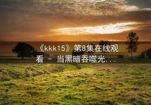 《kkk15》第8集在线观看 - 当黑暗吞噬光明,谁将挺身而出?