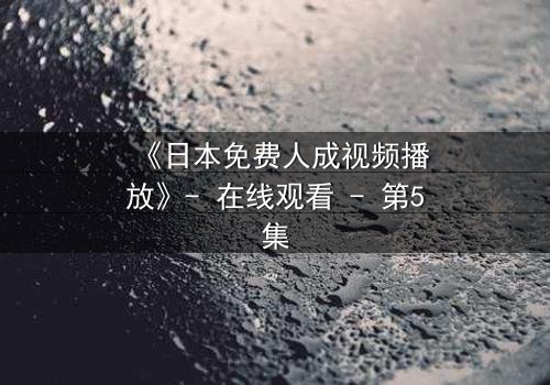 《日本免费人成视频播放》- 在线观看 - 第5集
