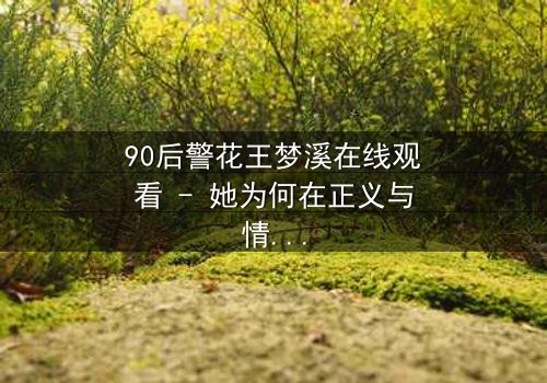 90后警花王梦溪在线观看 - 她为何在正义与情感间撕裂?