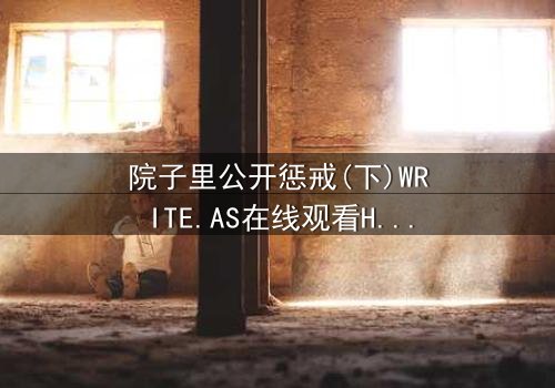院子里公开惩戒(下)WRITE.AS在线观看HD中字 - 当秘密在阳光下无处遁形