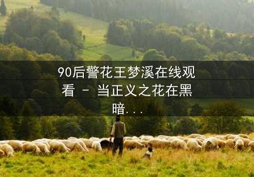 90后警花王梦溪在线观看 - 当正义之花在黑暗中绽放,她能否守住最后的底线?