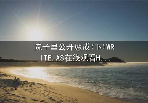 院子里公开惩戒(下)WRITE.AS在线观看HD中字 - 完整无删版震撼上线,揭开家族秘密的终极对决!