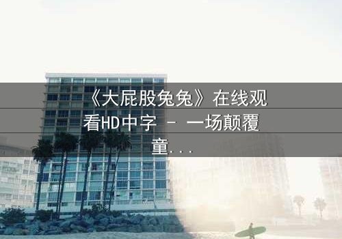 《大屁股兔兔》在线观看HD中字 - 一场颠覆童年的奇幻冒险