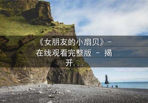 《女朋友的小扇贝》- 在线观看完整版 - 揭开爱情背后的秘密交易