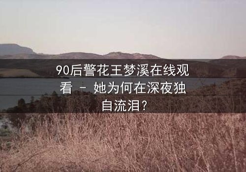 90后警花王梦溪在线观看 - 她为何在深夜独自流泪?