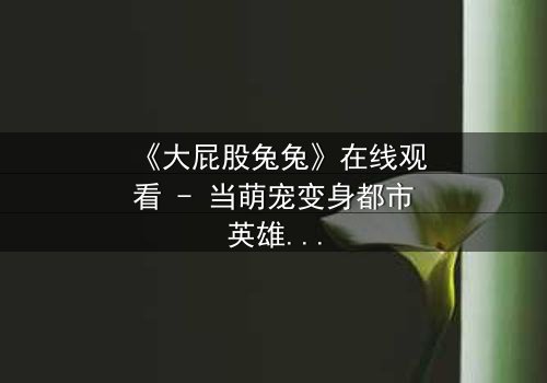 《大屁股兔兔》在线观看 - 当萌宠变身都市英雄,谁能阻止这场疯狂冒险?