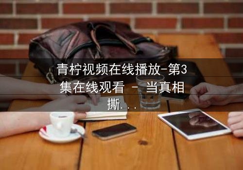 青柠视频在线播放-第3集在线观看 - 当真相撕裂亲情,谁将付出代价?