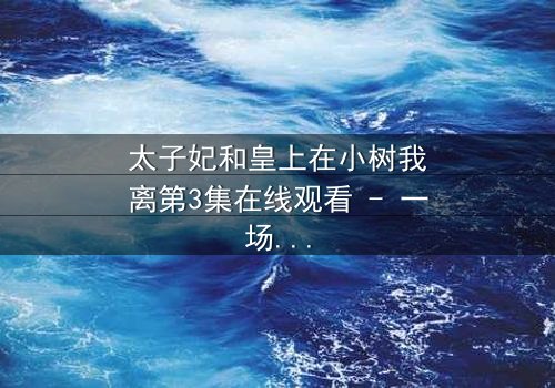 太子妃和皇上在小树我离第3集在线观看 - 一场宫廷禁忌之恋的终极考验