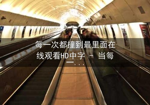 每一次都撞到最里面在线观看HD中字 - 当每一次深入都揭开更深的秘密